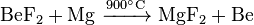  \mathrm{BeF_2 + Mg \ \xrightarrow{900^{\circ}C}\ MgF_2 + Be} 
